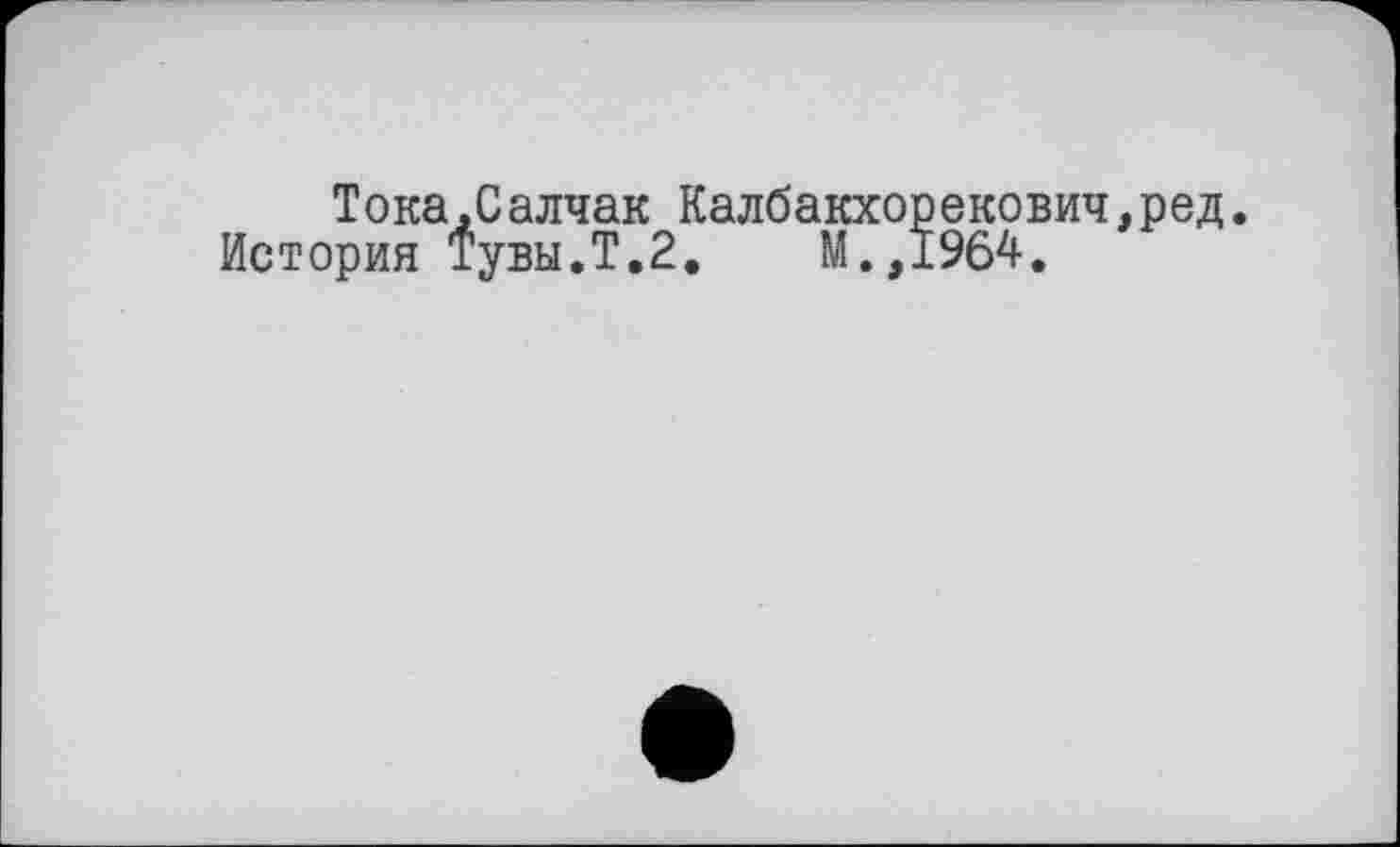 ﻿Тока,Салчак Калбакхорекович,ред.
История Тувы.Т.2.	М.,1964.